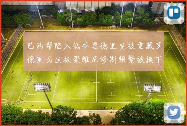巴西帮陷入低谷恩德里克被雪藏罗德里戈坐板凳维尼修斯频繁被换下