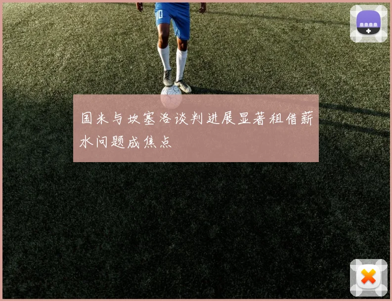 国米与坎塞洛谈判进展显著租借薪水问题成焦点
