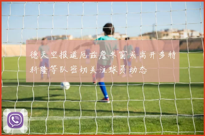 德天空报道厄兹詹冬窗或离开多特科隆等队密切关注球员动态