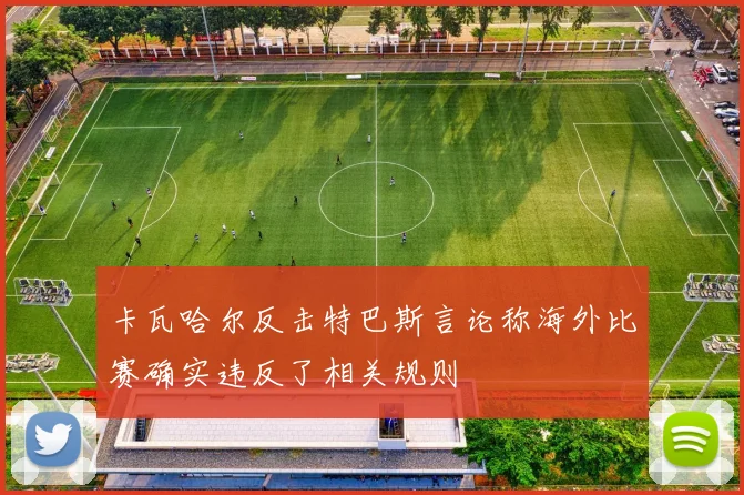 卡瓦哈尔反击特巴斯言论称海外比赛确实违反了相关规则