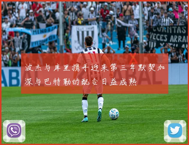 波杰与库里携手迎来第三年默契加深与巴特勒的配合日益成熟
