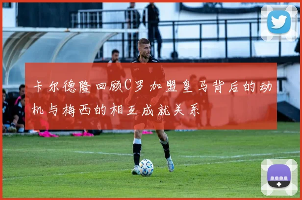 卡尔德隆回顾C罗加盟皇马背后的动机与梅西的相互成就关系