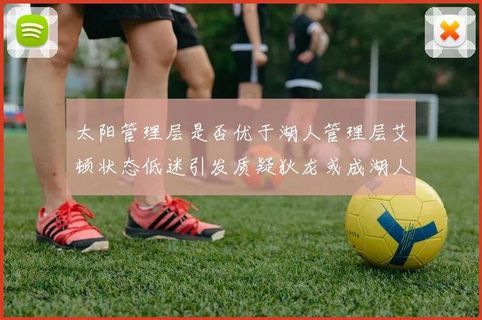 太阳管理层是否优于湖人管理层艾顿状态低迷引发质疑狄龙或成湖人新目标