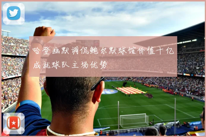 哈登幽默调侃鲍尔默球馆价值十亿成就球队主场优势