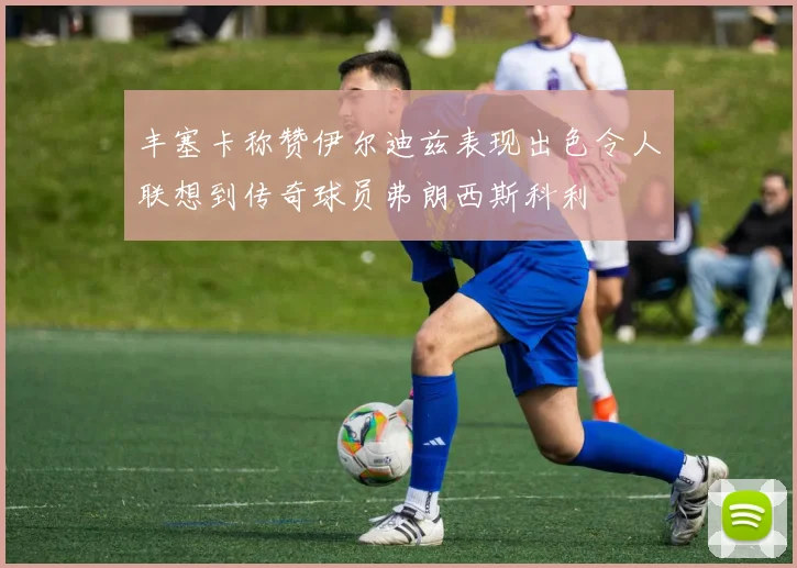 丰塞卡称赞伊尔迪兹表现出色令人联想到传奇球员弗朗西斯科利