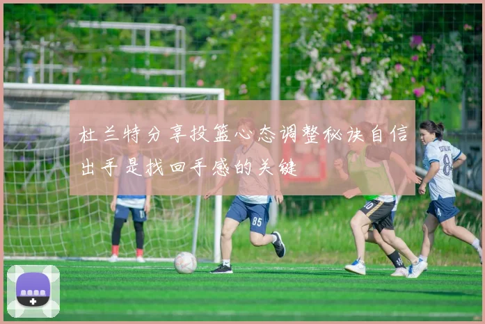 杜兰特分享投篮心态调整秘诀自信出手是找回手感的关键