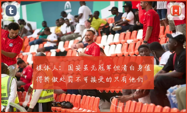 媒体人:国安虽无冠军但清白身值得骄傲处罚不可接受的只有他们