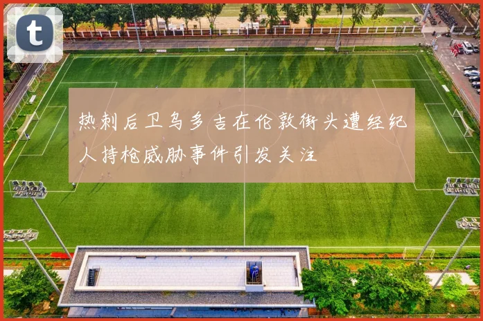 热刺后卫乌多吉在伦敦街头遭经纪人持枪威胁事件引发关注