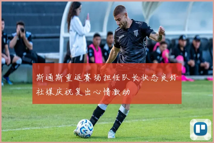斯通斯重返赛场担任队长状态良好社媒庆祝复出心情激动