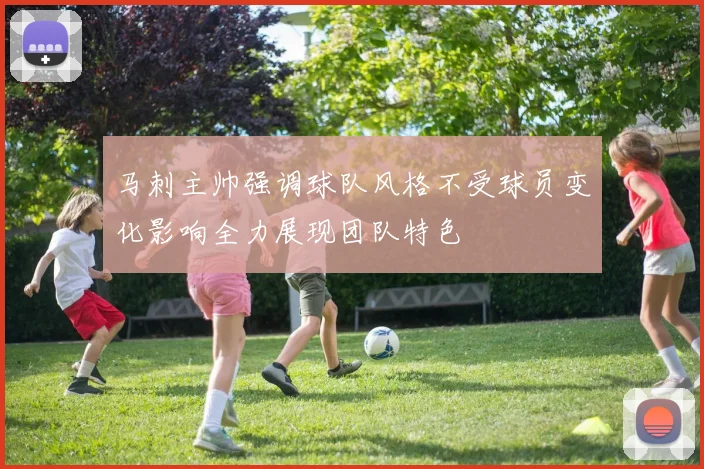 马刺主帅强调球队风格不受球员变化影响全力展现团队特色