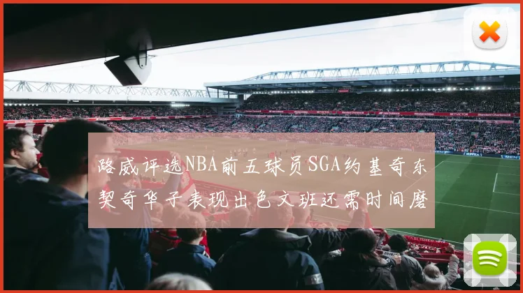 路威评选NBA前五球员SGA约基奇东契奇华子表现出色文班还需时间磨练