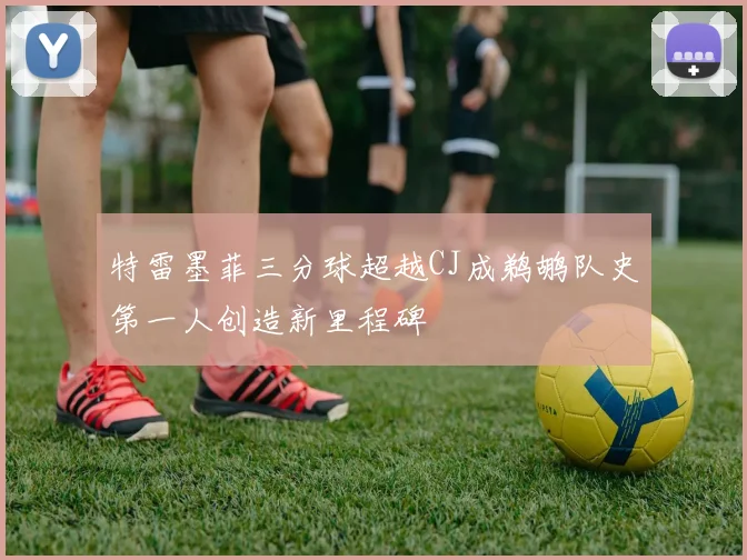 特雷墨菲三分球超越CJ成鹈鹕队史第一人创造新里程碑