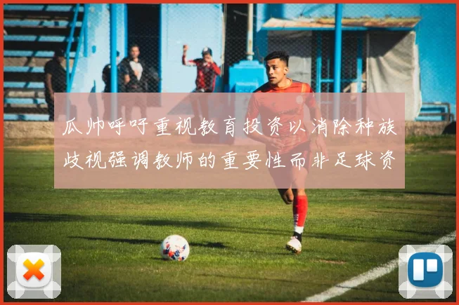 瓜帅呼吁重视教育投资以消除种族歧视强调教师的重要性而非足球资金