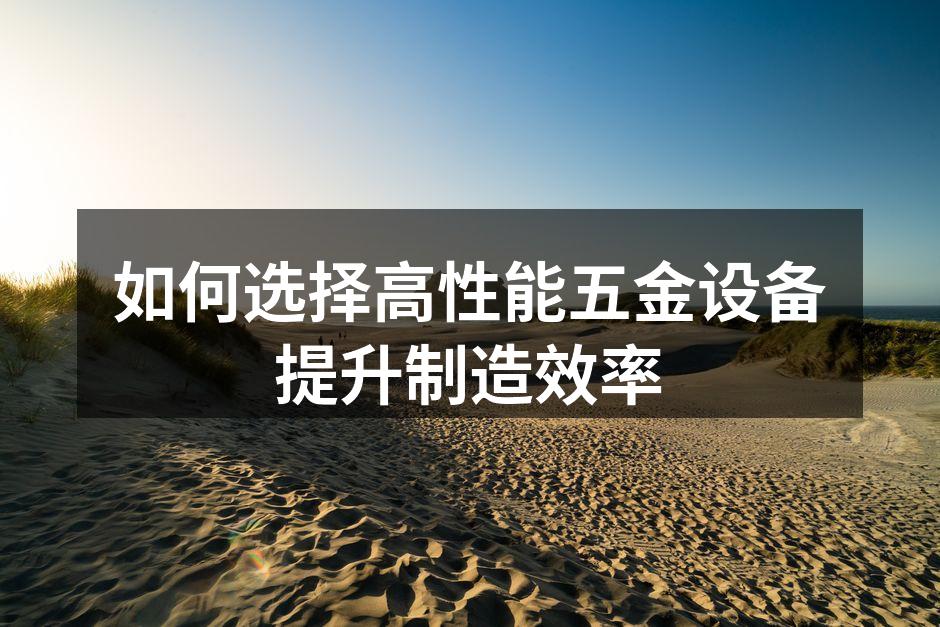 如何选择高性能五金设备提升制造效率