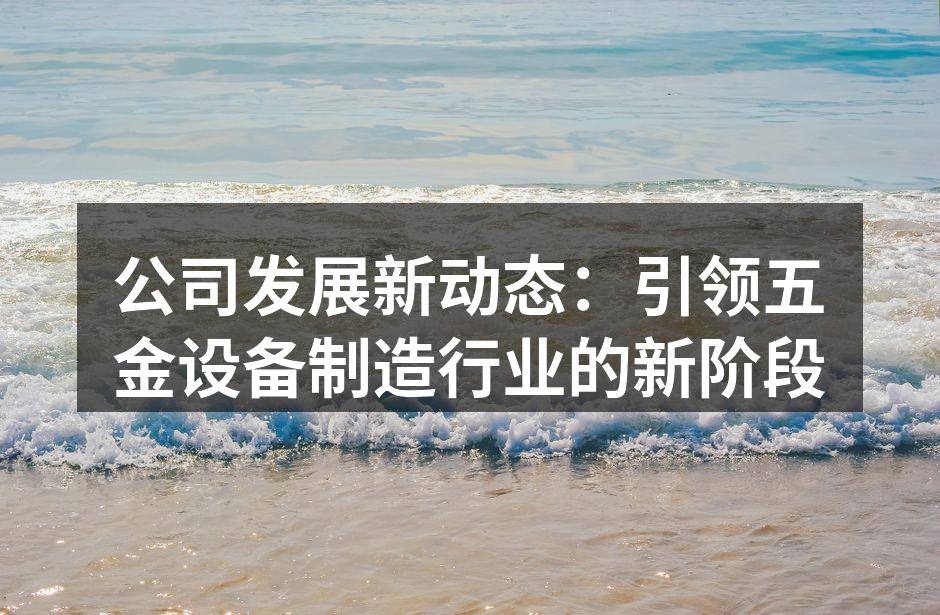 公司发展新动态:引领五金设备制造行业的新阶段