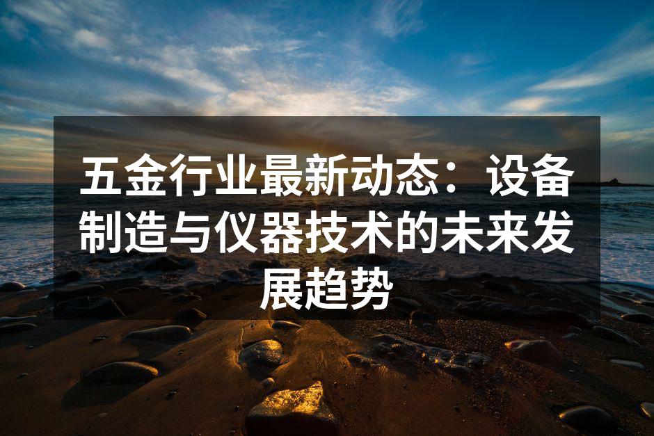 五金行业最新动态:设备制造与仪器技术的未来发展趋势