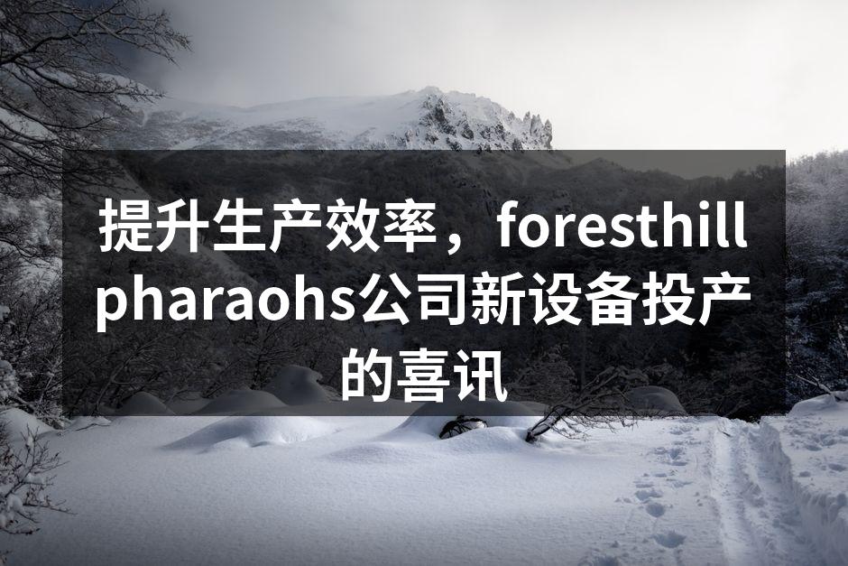 提升生产效率,foresthillpharaohs公司新设备投产的喜讯